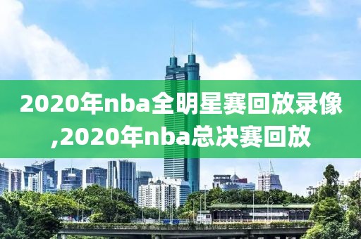 2020年nba全明星赛回放录像,2020年nba总决赛回放