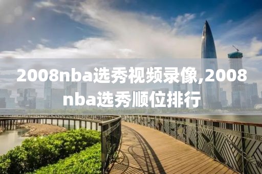 2008nba选秀视频录像,2008nba选秀顺位排行