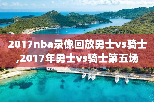 2017nba录像回放勇士vs骑士,2017年勇士vs骑士第五场