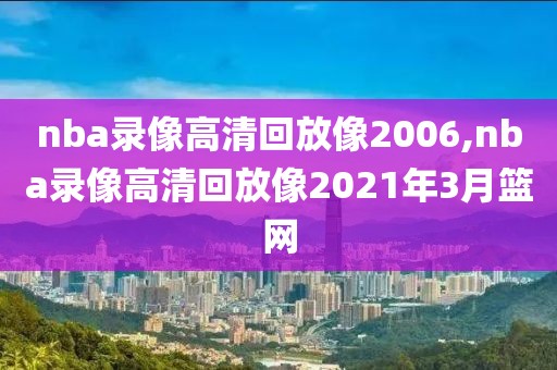 nba录像高清回放像2006,nba录像高清回放像2021年3月篮网