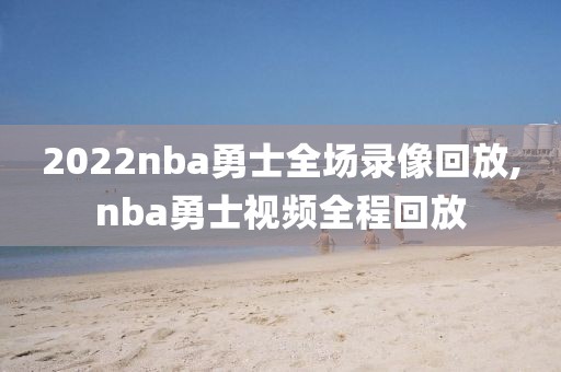 2022nba勇士全场录像回放,nba勇士视频全程回放