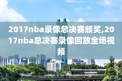 2017nba录像总决赛颁奖,2017nba总决赛录像回放全场视频