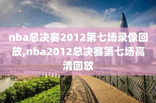 nba总决赛2012第七场录像回放,nba2012总决赛第七场高清回放