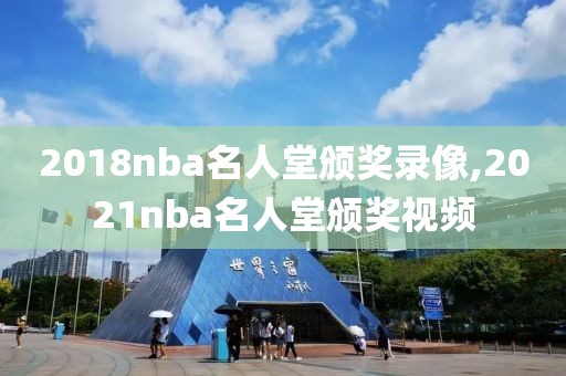 2018nba名人堂颁奖录像,2021nba名人堂颁奖视频