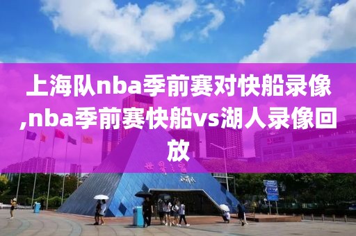 上海队nba季前赛对快船录像,nba季前赛快船vs湖人录像回放