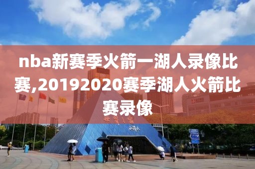 nba新赛季火箭一湖人录像比赛,20192020赛季湖人火箭比赛录像