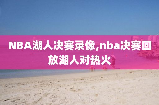 NBA湖人决赛录像,nba决赛回放湖人对热火