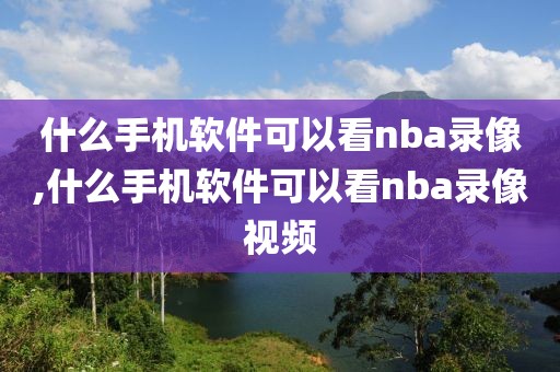 什么手机软件可以看nba录像,什么手机软件可以看nba录像视频