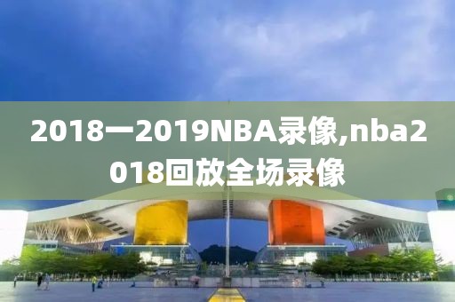 2018一2019NBA录像,nba2018回放全场录像