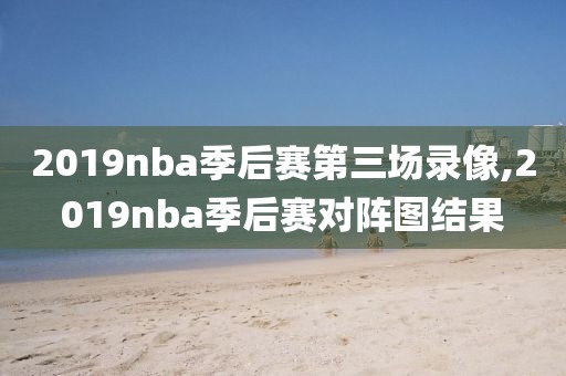 2019nba季后赛第三场录像,2019nba季后赛对阵图结果