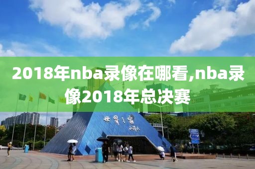 2018年nba录像在哪看,nba录像2018年总决赛