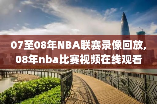 07至08年NBA联赛录像回放,08年nba比赛视频在线观看