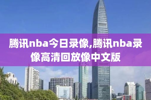 腾讯nba今日录像,腾讯nba录像高清回放像中文版