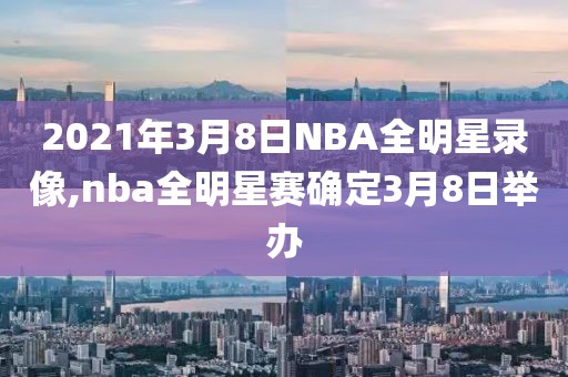 2021年3月8日NBA全明星录像,nba全明星赛确定3月8日举办