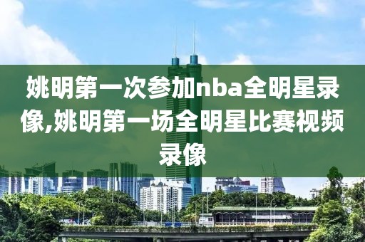 姚明第一次参加nba全明星录像,姚明第一场全明星比赛视频录像