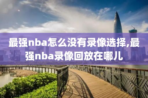 最强nba怎么没有录像选择,最强nba录像回放在哪儿