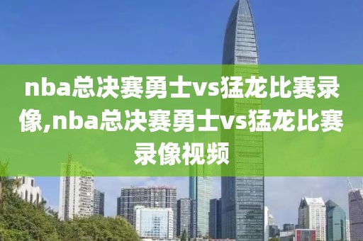 nba总决赛勇士vs猛龙比赛录像,nba总决赛勇士vs猛龙比赛录像视频
