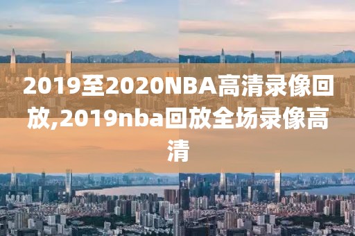 2019至2020NBA高清录像回放,2019nba回放全场录像高清