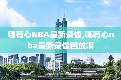 哪有心NBA最新录像,哪有心nba最新录像回放啊