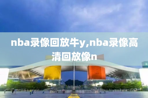 nba录像回放牛y,nba录像高清回放像n
