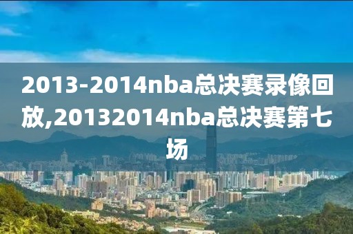 2013-2014nba总决赛录像回放,20132014nba总决赛第七场