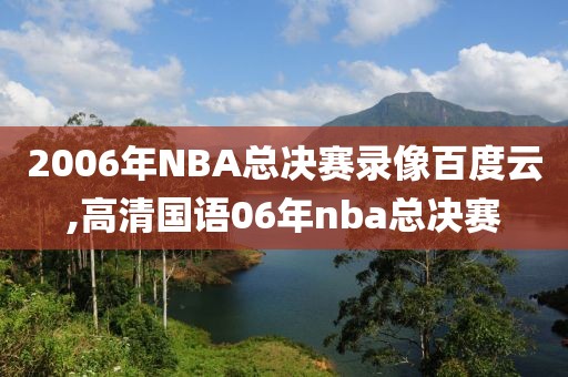 2006年NBA总决赛录像百度云,高清国语06年nba总决赛