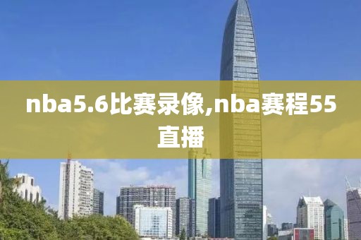 nba5.6比赛录像,nba赛程55直播