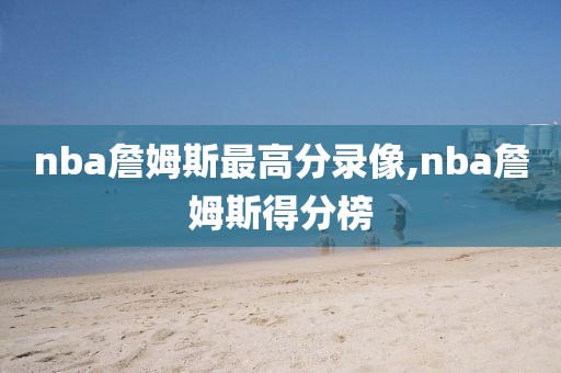 nba詹姆斯最高分录像,nba詹姆斯得分榜