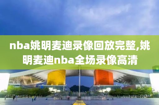 nba姚明麦迪录像回放完整,姚明麦迪nba全场录像高清