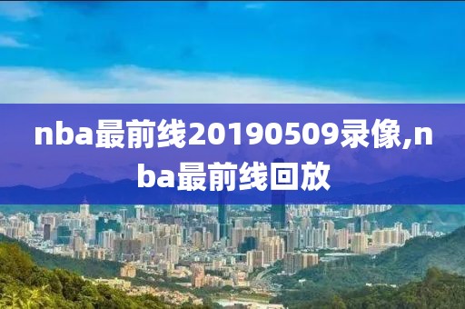 nba最前线20190509录像,nba最前线回放