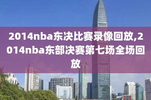2014nba东决比赛录像回放,2014nba东部决赛第七场全场回放