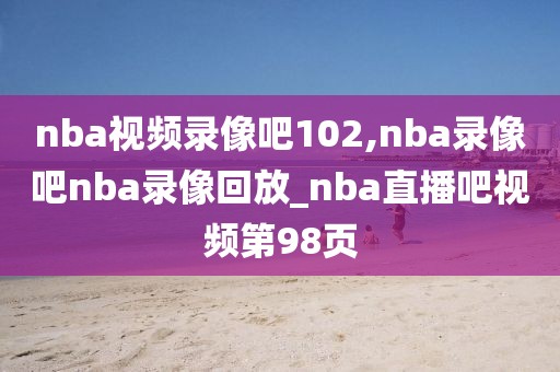 nba视频录像吧102,nba录像吧nba录像回放_nba直播吧视频第98页