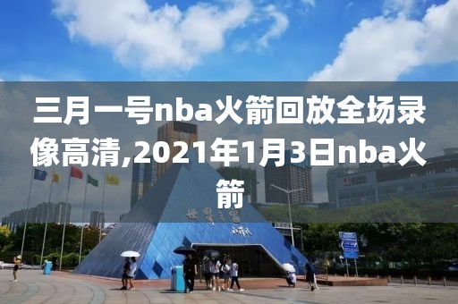 三月一号nba火箭回放全场录像高清,2021年1月3日nba火箭