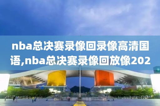 nba总决赛录像回录像高清国语,nba总决赛录像回放像2020