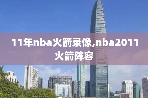 11年nba火箭录像,nba2011火箭阵容
