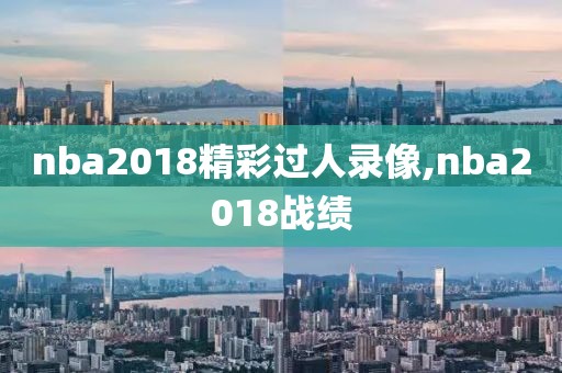 nba2018精彩过人录像,nba2018战绩
