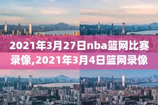 2021年3月27日nba篮网比赛录像,2021年3月4日篮网录像