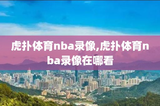虎扑体育nba录像,虎扑体育nba录像在哪看
