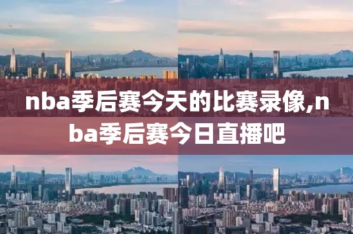 nba季后赛今天的比赛录像,nba季后赛今日直播吧