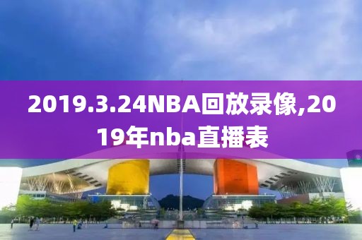 2019.3.24NBA回放录像,2019年nba直播表