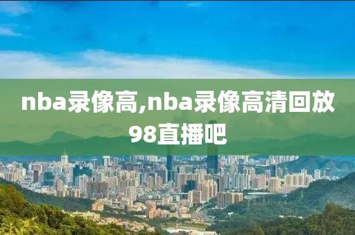 nba录像高,nba录像高清回放98直播吧