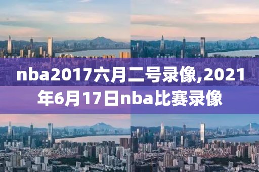 nba2017六月二号录像,2021年6月17日nba比赛录像