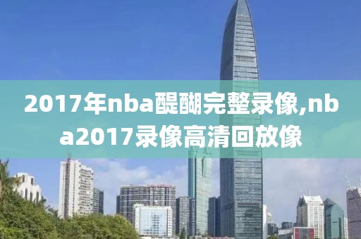 2017年nba醍醐完整录像,nba2017录像高清回放像