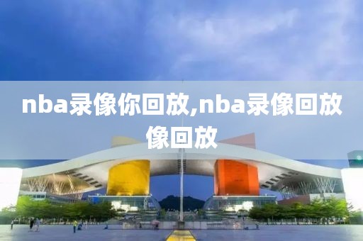 nba录像你回放,nba录像回放像回放