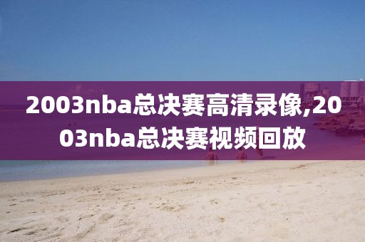 2003nba总决赛高清录像,2003nba总决赛视频回放