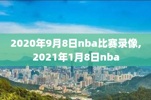 2020年9月8日nba比赛录像,2021年1月8日nba