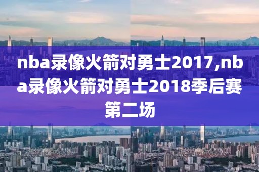 nba录像火箭对勇士2017,nba录像火箭对勇士2018季后赛第二场