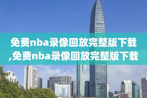 免费nba录像回放完整版下载,免费nba录像回放完整版下载