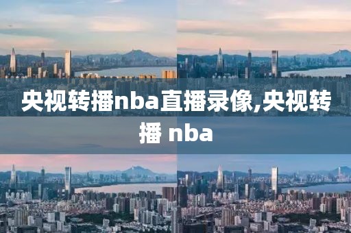 央视转播nba直播录像,央视转播 nba