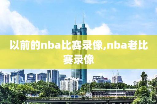 以前的nba比赛录像,nba老比赛录像
